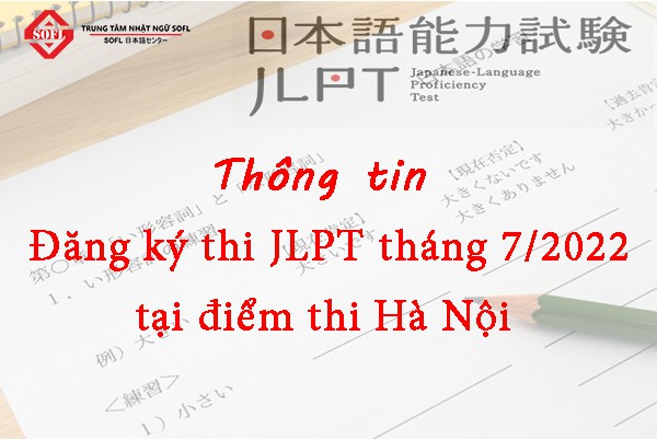 Thông tin về lịch đăng ký thi và mua hồ sơ dự thi JLPT tháng 7.2022 tại điểm thi Hà Nội