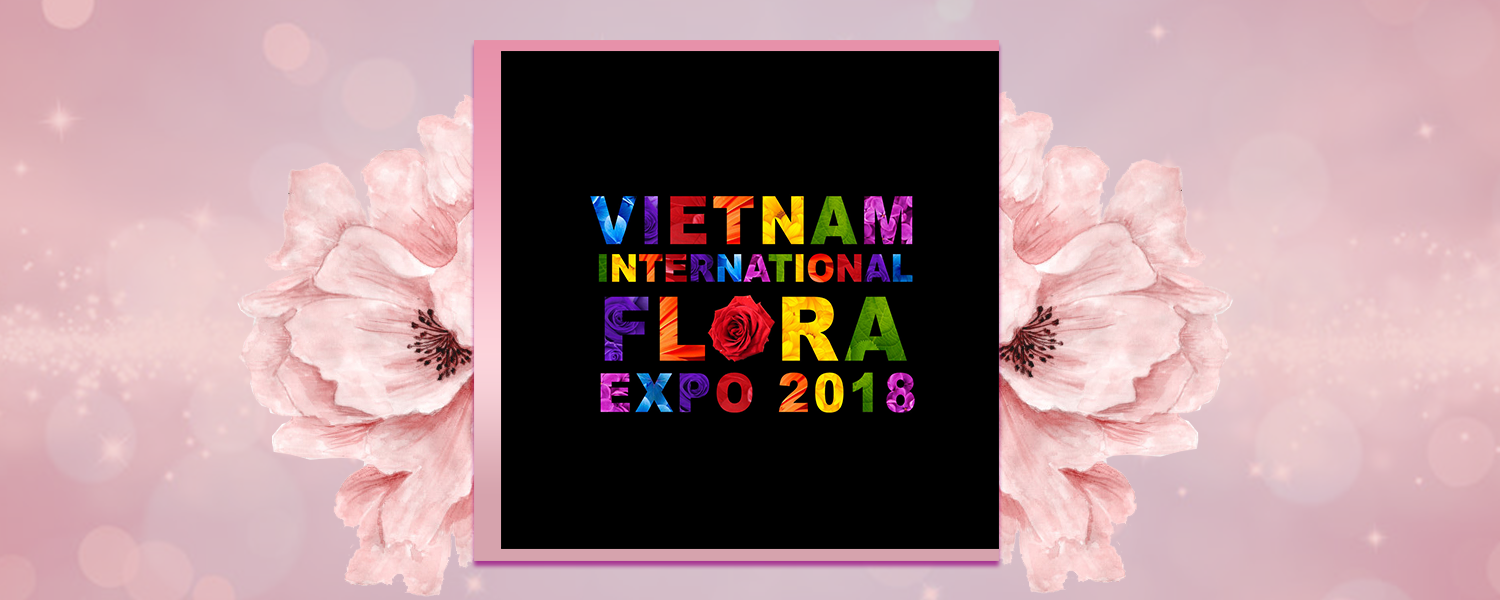 VIFE Vietnam International Flora Expo 2018 - Trăm Hoa Ngàn Sắc